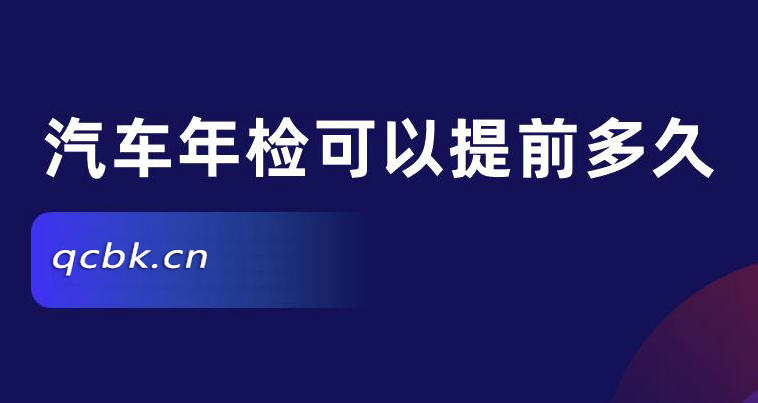 车辆年检可以提前几个月(车辆年检可以逾期多长时间)